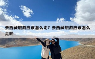 去西藏旅游应该怎么走？去西藏旅游应该怎么走呢