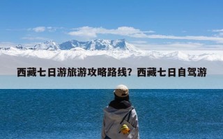 西藏七日游旅游攻略路线？西藏七日自驾游