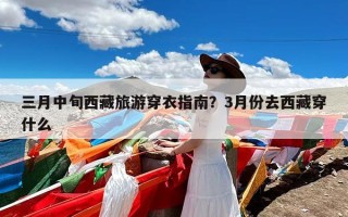 三月中旬西藏旅游穿衣指南？3月份去西藏穿什么