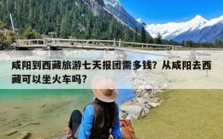咸阳到西藏旅游七天报团需多钱？从咸阳去西藏可以坐火车吗?