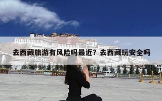 去西藏旅游有风险吗最近？去西藏玩安全吗