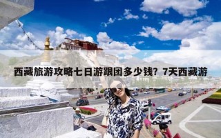 西藏旅游攻略七日游跟团多少钱？7天西藏游