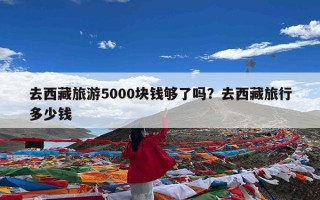 去西藏旅游5000块钱够了吗？去西藏旅行多少钱