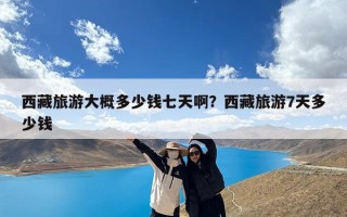 西藏旅游大概多少钱七天啊？西藏旅游7天多少钱