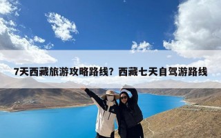 7天西藏旅游攻略路线？西藏七天自驾游路线