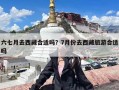 六七月去西藏合适吗？7月份去西藏旅游合适吗