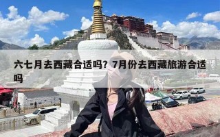 六七月去西藏合适吗？7月份去西藏旅游合适吗