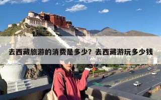 去西藏旅游的消费是多少？去西藏游玩多少钱