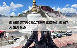 西藏旅游7天6晚1780元靠谱吗？西藏7天旅游景点