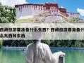 西藏旅游要准备什么东西？西藏旅游要准备什么东西和东西