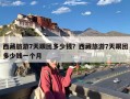 西藏旅游7天跟团多少钱？西藏旅游7天跟团多少钱一个月