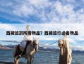西藏旅游所需物品？西藏旅行必备物品