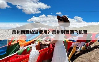 泉州西藏旅游费用？泉州到西藏飞机票