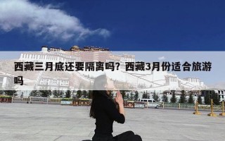 西藏三月底还要隔离吗？西藏3月份适合旅游吗