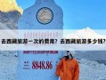 去西藏旅游一次的费用？去西藏旅游多少钱?