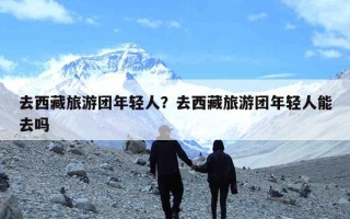 去西藏旅游团年轻人？去西藏旅游团年轻人能去吗