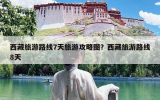 西藏旅游路线7天旅游攻略图？西藏旅游路线8天