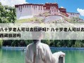 八十岁老人可以去拉萨吗？八十岁老人可以去西藏旅游吗