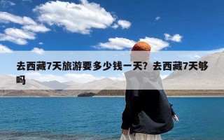 去西藏7天旅游要多少钱一天？去西藏7天够吗