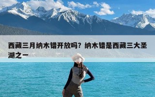 西藏三月纳木错开放吗？纳木错是西藏三大圣湖之一