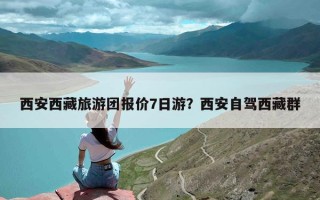 西安西藏旅游团报价7日游？西安自驾西藏群