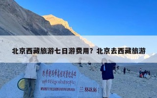 北京西藏旅游七日游费用？北京去西藏旅游