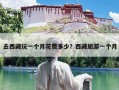 去西藏玩一个月花费多少？西藏旅游一个月