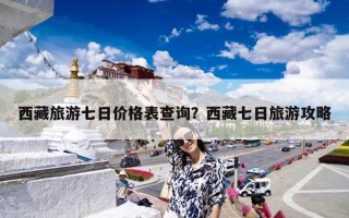 西藏旅游七日价格表查询？西藏七日旅游攻略