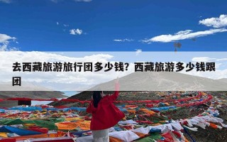 去西藏旅游旅行团多少钱？西藏旅游多少钱跟团