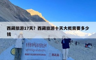 西藏旅游17天？西藏旅游十天大概需要多少钱