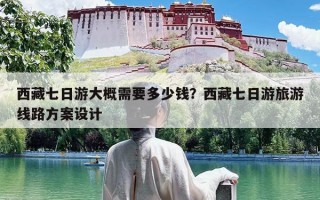 西藏七日游大概需要多少钱？西藏七日游旅游线路方案设计