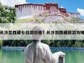 长沙至西藏七日游价格？长沙到西藏旅游攻略
