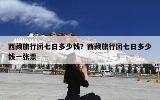 西藏旅行团七日多少钱？西藏旅行团七日多少钱一个人？