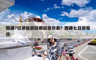 西藏7日游旅游团跟团报价表？西藏七日游报价