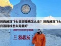到西藏双飞七日游路线怎么走？到西藏双飞七日游路线怎么走最好