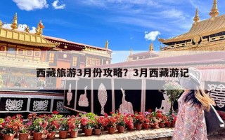 西藏旅游3月份攻略？3月西藏游记