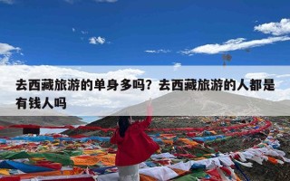 去西藏旅游的单身多吗？去西藏旅游的人都是有钱人吗