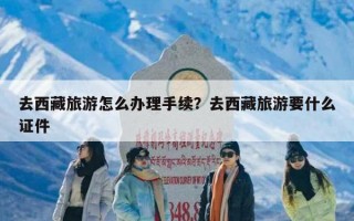 去西藏旅游怎么办理手续？去西藏旅游要什么证件