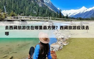 去西藏旅游住在哪里最方便？西藏旅游应该去哪