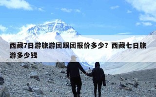 西藏7日游旅游团跟团报价多少？西藏七日旅游多少钱