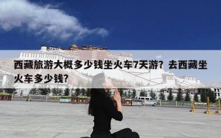 西藏旅游大概多少钱坐火车7天游？去西藏坐火车多少钱?