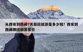 从西安到西藏7天报团旅游是多少钱？西安到西藏跟团旅游报价