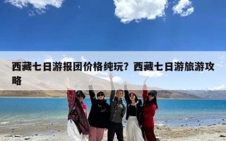 西藏七日游报团价格纯玩？西藏七日游旅游攻略