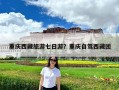 重庆西藏旅游七日游？重庆自驾西藏团