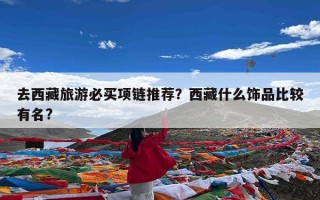 去西藏旅游必买项链推荐？西藏什么饰品比较有名?