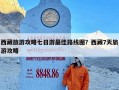 西藏旅游攻略七日游最佳路线图？西藏7天旅游攻略