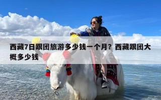 西藏7日跟团旅游多少钱一个月？西藏跟团大概多少钱