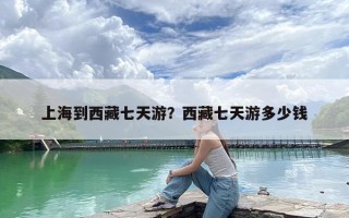 上海到西藏七天游？西藏七天游多少钱
