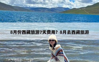 8月份西藏旅游7天费用？8月去西藏旅游