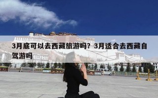 3月底可以去西藏旅游吗？3月适合去西藏自驾游吗